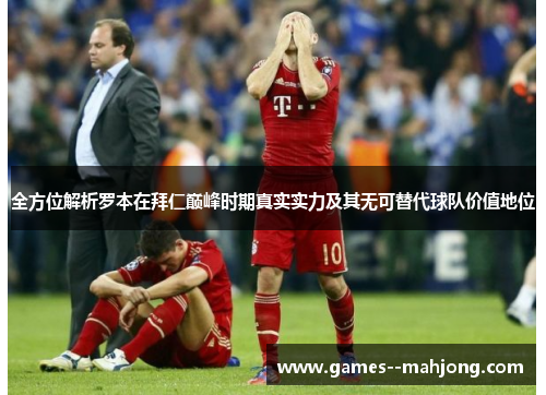 全方位解析罗本在拜仁巅峰时期真实实力及其无可替代球队价值地位