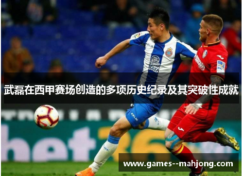 武磊在西甲赛场创造的多项历史纪录及其突破性成就 武磊在西甲赛场创造的多项历史纪录及其突破性成就