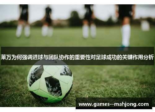 莱万为何强调进球与团队协作的重要性对足球成功的关键作用分析