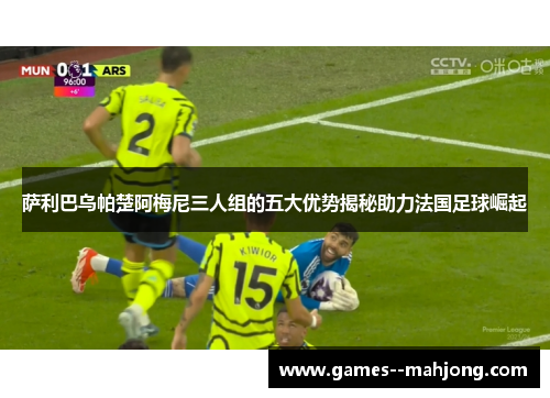 萨利巴乌帕楚阿梅尼三人组的五大优势揭秘助力法国足球崛起