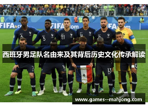 西班牙男足队名由来及其背后历史文化传承解读 西班牙男足队名由来及其背后历史文化传承解读
