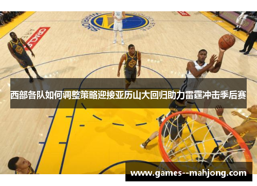 西部各队如何调整策略迎接亚历山大回归助力雷霆冲击季后赛 西部各队如何调整策略迎接亚历山大回归助力雷霆冲击季后赛