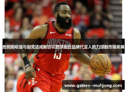 詹姆斯哈登与耐克达成新协议继续担任品牌代言人助力球鞋市场发展 詹姆斯哈登与耐克达成新协议继续担任品牌代言人助力球鞋市场发展