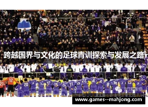 跨越国界与文化的足球青训探索与发展之路 跨越国界与文化的足球青训探索与发展之路