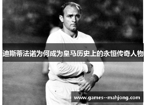 迪斯蒂法诺为何成为皇马历史上的永恒传奇人物 迪斯蒂法诺为何成为皇马历史上的永恒传奇人物