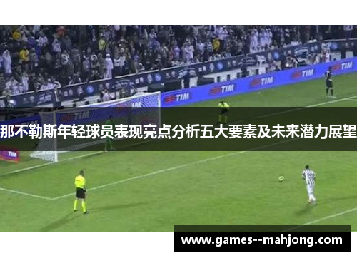 那不勒斯年轻球员表现亮点分析五大要素及未来潜力展望