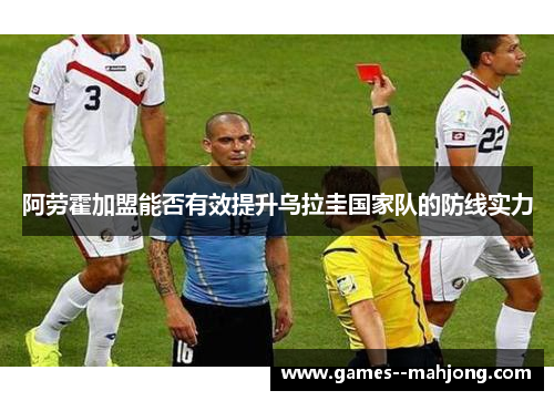 阿劳霍加盟能否有效提升乌拉圭国家队的防线实力 阿劳霍加盟能否有效提升乌拉圭国家队的防线实力