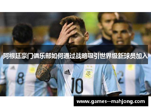 阿根廷豪门俱乐部如何通过战略吸引世界级新球员加入 阿根廷豪门俱乐部如何通过战略吸引世界级新球员加入