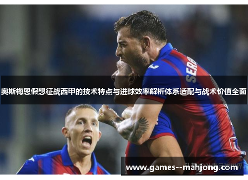 奥斯梅恩假想征战西甲的技术特点与进球效率解析体系适配与战术价值全面 奥斯梅恩假想征战西甲的技术特点与进球效率解析体系适配与战术价值全面