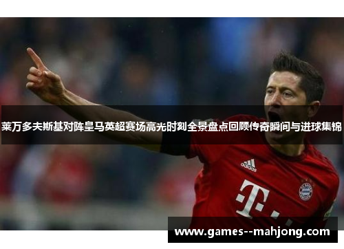 莱万多夫斯基对阵皇马英超赛场高光时刻全景盘点回顾传奇瞬间与进球集锦 莱万多夫斯基对阵皇马英超赛场高光时刻全景盘点回顾传奇瞬间与进球集锦