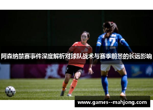 阿森纳禁赛事件深度解析对球队战术与赛季前景的长远影响