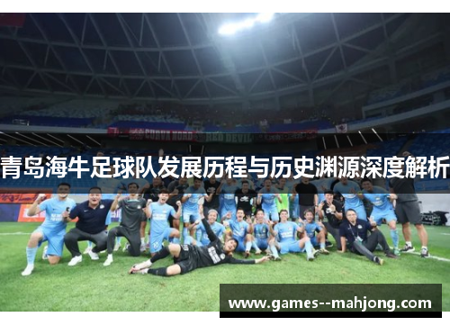 青岛海牛足球队发展历程与历史渊源深度解析 青岛海牛足球队发展历程与历史渊源深度解析