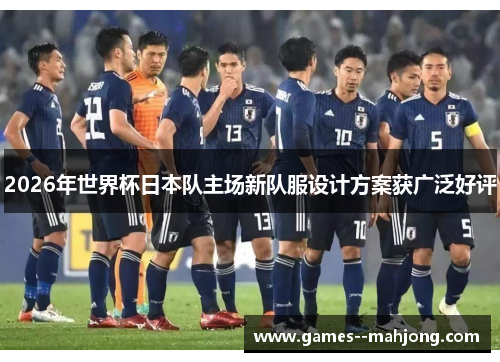2026年世界杯日本队主场新队服设计方案获广泛好评