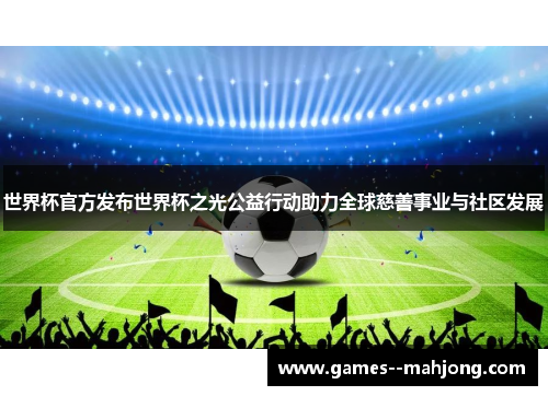 世界杯官方发布世界杯之光公益行动助力全球慈善事业与社区发展