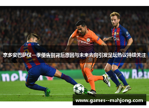 京多安巴萨仅一季便告别背后原因与未来去向引发足坛热议持续关注