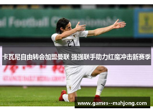 卡瓦尼自由转会加盟曼联 强强联手助力红魔冲击新赛季