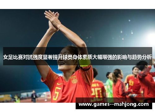 女足比赛对抗强度显著提升球员身体素质大幅增强的影响与趋势分析