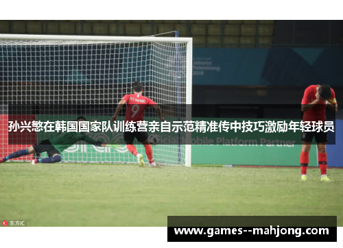 孙兴慜在韩国国家队训练营亲自示范精准传中技巧激励年轻球员 孙兴慜在韩国国家队训练营亲自示范精准传中技巧激励年轻球员