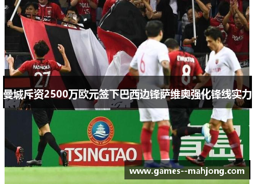 曼城斥资2500万欧元签下巴西边锋萨维奥强化锋线实力