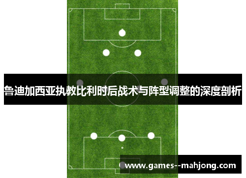 鲁迪加西亚执教比利时后战术与阵型调整的深度剖析 鲁迪加西亚执教比利时后战术与阵型调整的深度剖析