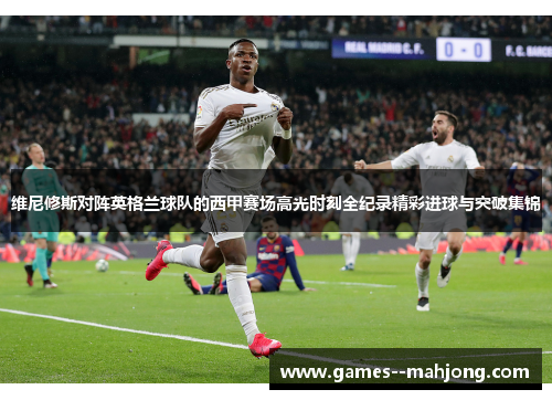 维尼修斯对阵英格兰球队的西甲赛场高光时刻全纪录精彩进球与突破集锦 维尼修斯对阵英格兰球队的西甲赛场高光时刻全纪录精彩进球与突破集锦