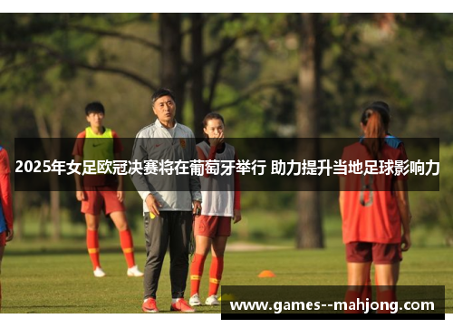 2025年女足欧冠决赛将在葡萄牙举行 助力提升当地足球影响力 2025年女足欧冠决赛将在葡萄牙举行 助力提升当地足球影响力
