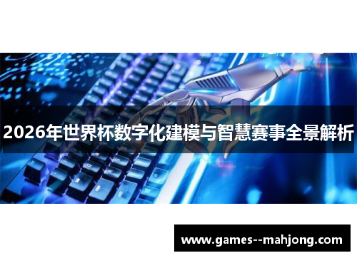 2026年世界杯数字化建模与智慧赛事全景解析 2026年世界杯数字化建模与智慧赛事全景解析