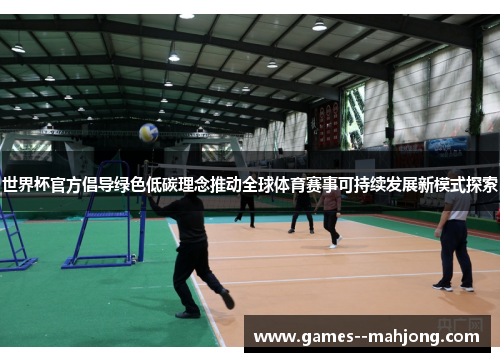 世界杯官方倡导绿色低碳理念推动全球体育赛事可持续发展新模式探索 世界杯官方倡导绿色低碳理念推动全球体育赛事可持续发展新模式探索